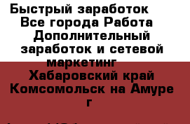 !!!Быстрый заработок!!! - Все города Работа » Дополнительный заработок и сетевой маркетинг   . Хабаровский край,Комсомольск-на-Амуре г.